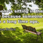"Someone's sitting in the shade today becausesomeone planted a tree a long time ago.”― Warren Buffett