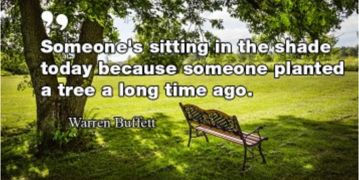"Someone's sitting in the shade today becausesomeone planted a tree a long time ago.”― Warren Buffett